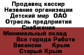 Продавец-кассир › Название организации ­ Детский мир, ОАО › Отрасль предприятия ­ Снабжение › Минимальный оклад ­ 25 000 - Все города Работа » Вакансии   . Крым,Старый Крым